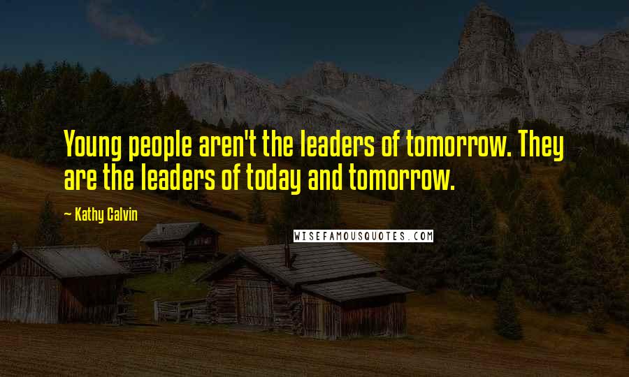 Kathy Calvin Quotes: Young people aren't the leaders of tomorrow. They are the leaders of today and tomorrow.
