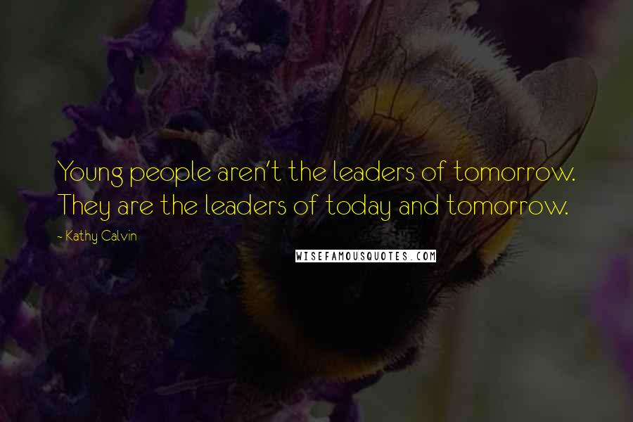 Kathy Calvin Quotes: Young people aren't the leaders of tomorrow. They are the leaders of today and tomorrow.
