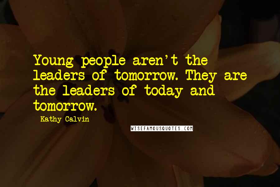 Kathy Calvin Quotes: Young people aren't the leaders of tomorrow. They are the leaders of today and tomorrow.