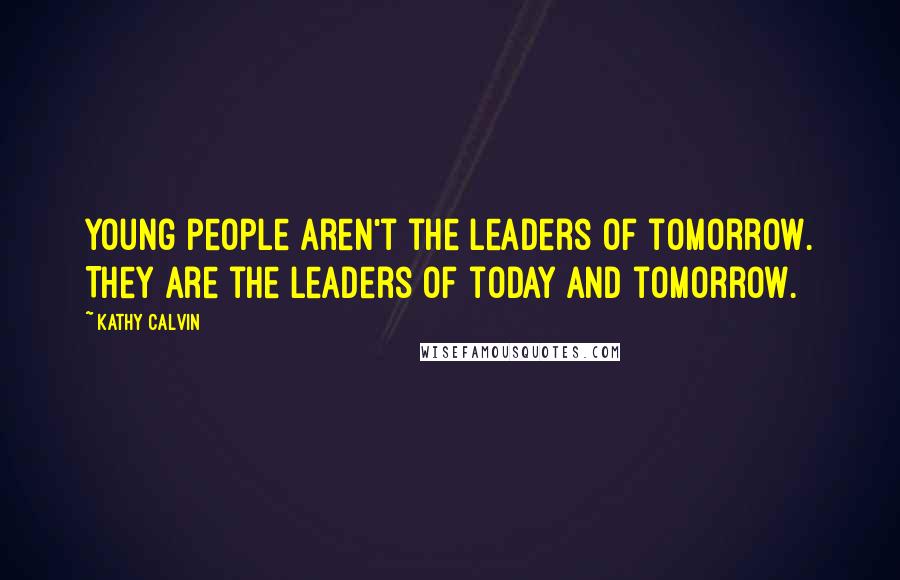 Kathy Calvin Quotes: Young people aren't the leaders of tomorrow. They are the leaders of today and tomorrow.