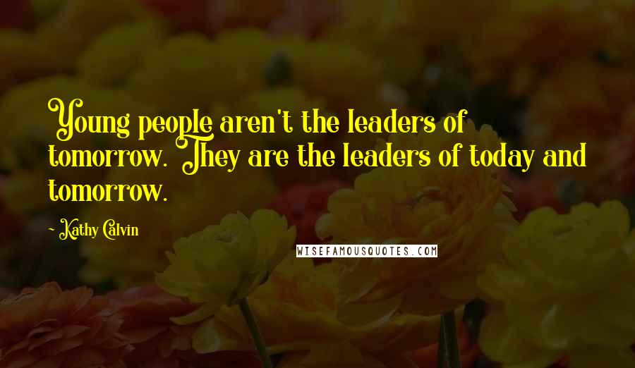 Kathy Calvin Quotes: Young people aren't the leaders of tomorrow. They are the leaders of today and tomorrow.