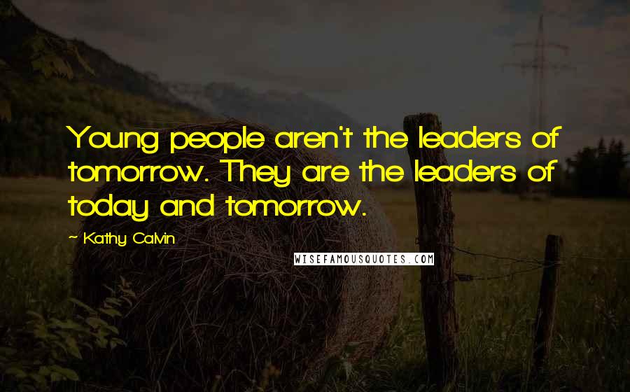 Kathy Calvin Quotes: Young people aren't the leaders of tomorrow. They are the leaders of today and tomorrow.