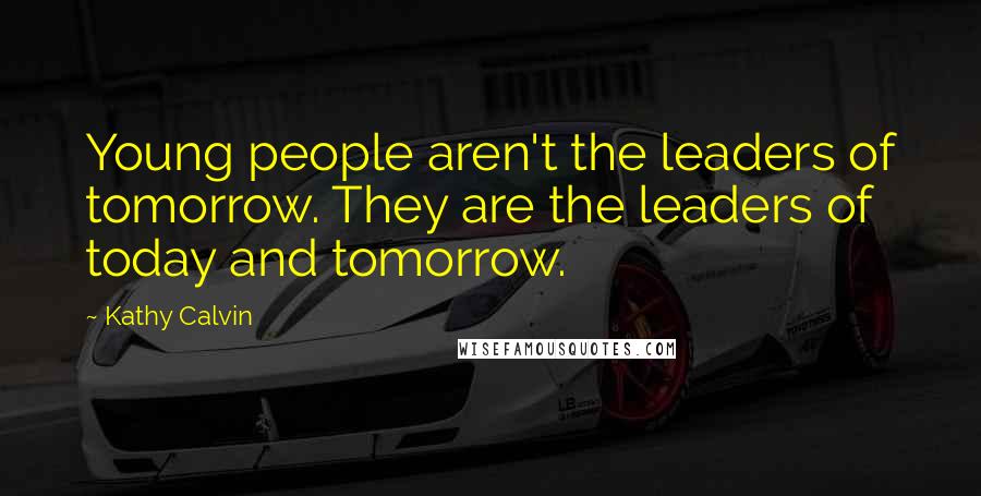Kathy Calvin Quotes: Young people aren't the leaders of tomorrow. They are the leaders of today and tomorrow.