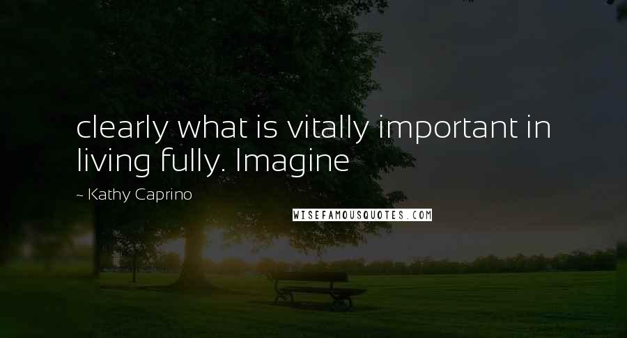 Kathy Caprino Quotes: clearly what is vitally important in living fully. Imagine