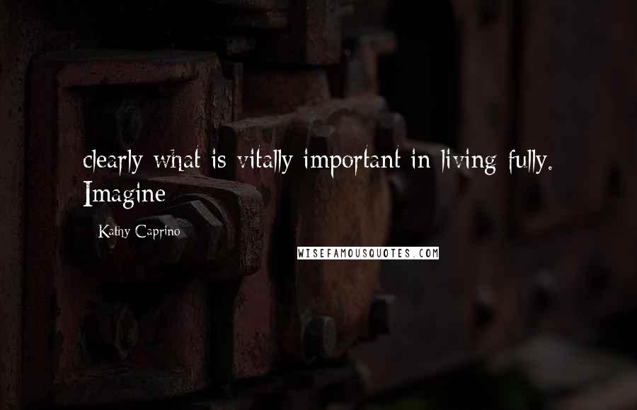 Kathy Caprino Quotes: clearly what is vitally important in living fully. Imagine