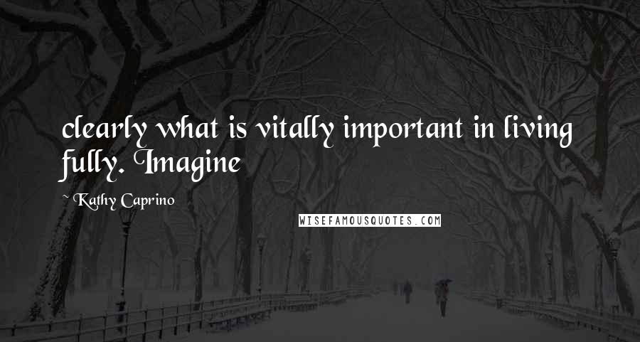 Kathy Caprino Quotes: clearly what is vitally important in living fully. Imagine