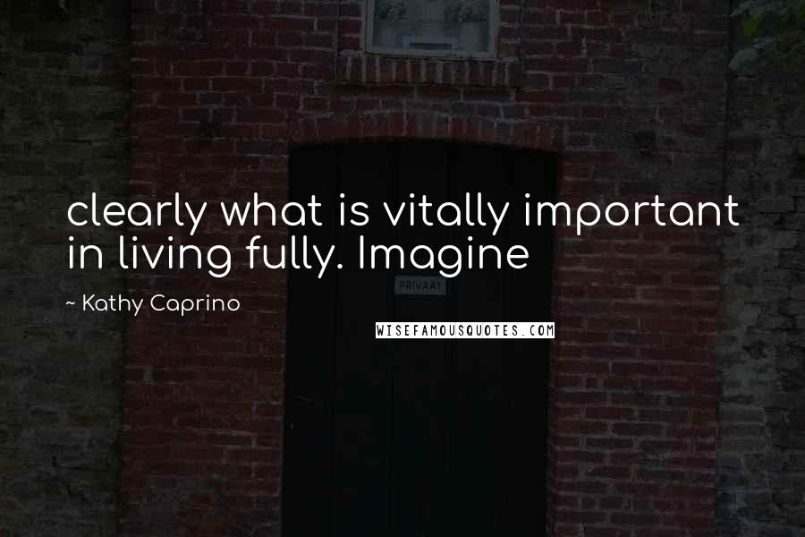 Kathy Caprino Quotes: clearly what is vitally important in living fully. Imagine