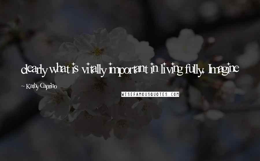 Kathy Caprino Quotes: clearly what is vitally important in living fully. Imagine