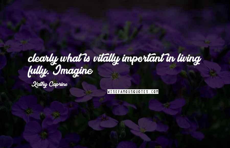 Kathy Caprino Quotes: clearly what is vitally important in living fully. Imagine