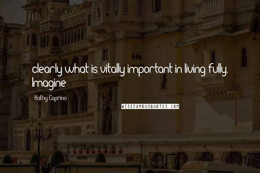 Kathy Caprino Quotes: clearly what is vitally important in living fully. Imagine