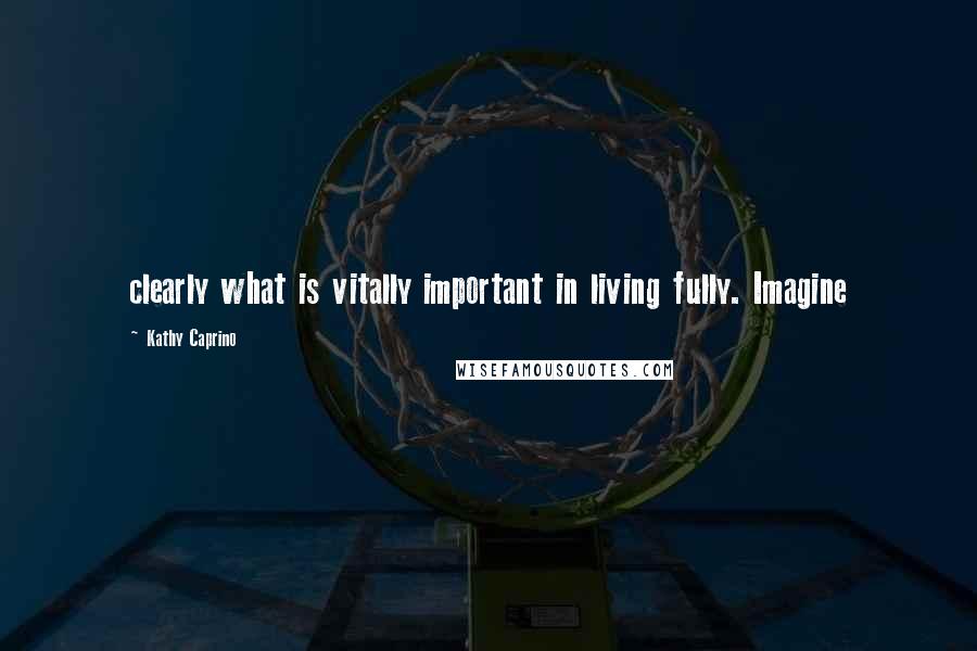 Kathy Caprino Quotes: clearly what is vitally important in living fully. Imagine