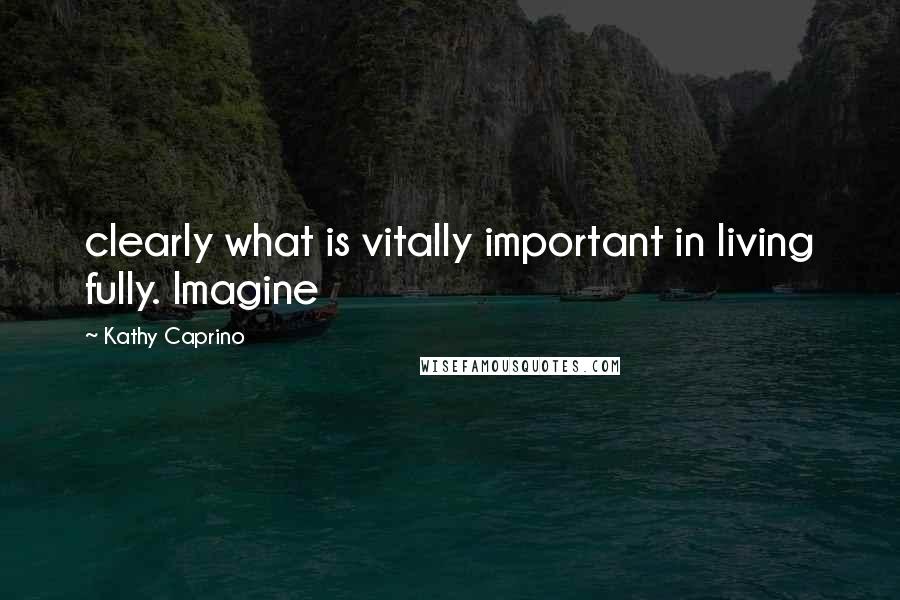 Kathy Caprino Quotes: clearly what is vitally important in living fully. Imagine