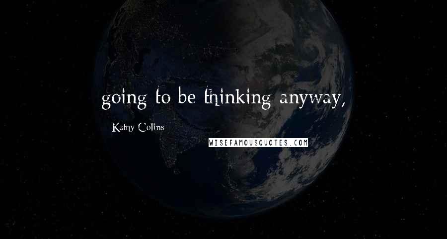 Kathy Collins Quotes: going to be thinking anyway,