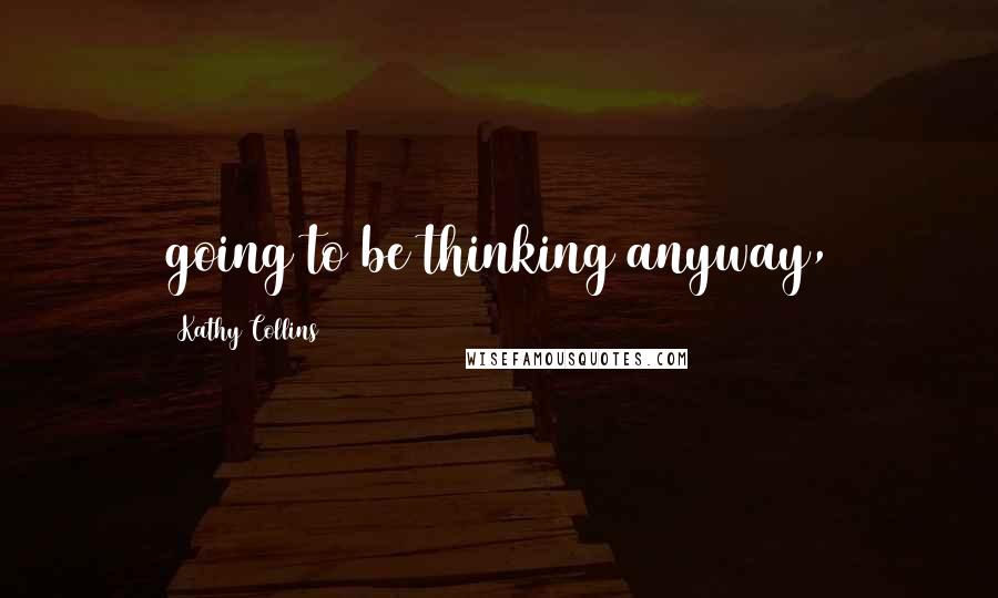 Kathy Collins Quotes: going to be thinking anyway,