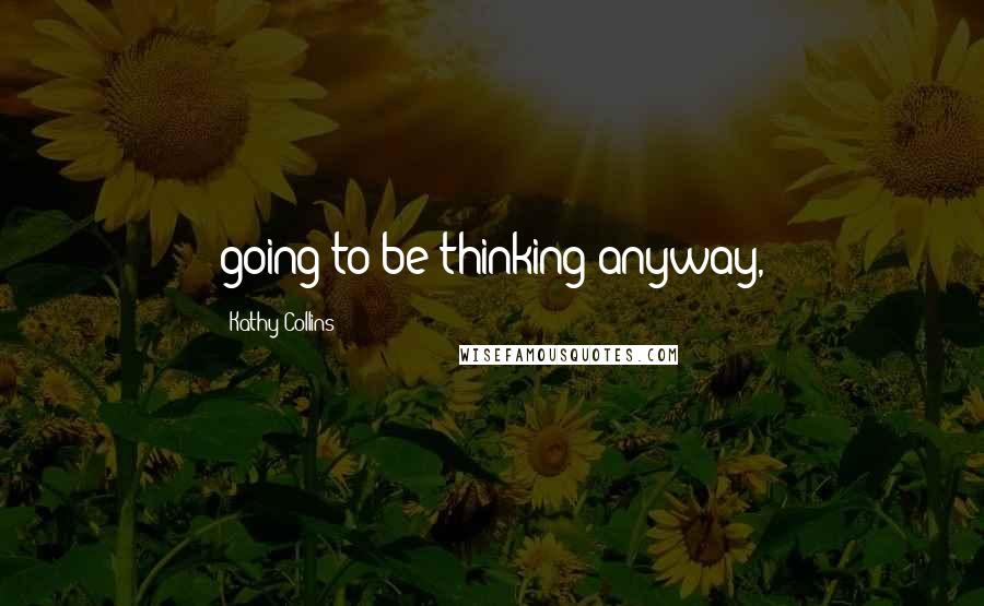 Kathy Collins Quotes: going to be thinking anyway,