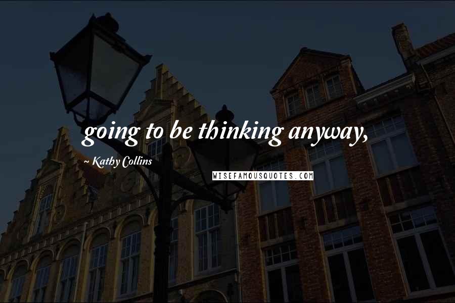 Kathy Collins Quotes: going to be thinking anyway,