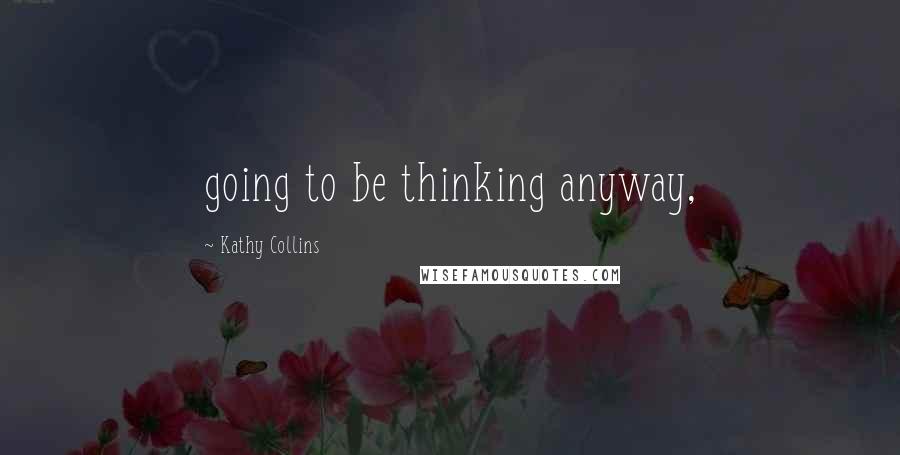 Kathy Collins Quotes: going to be thinking anyway,