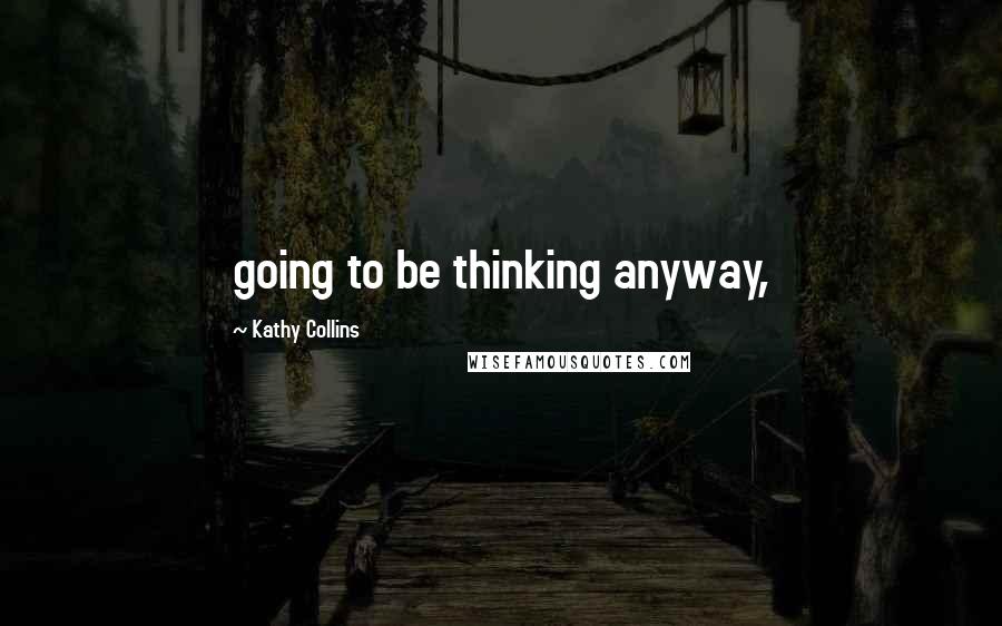 Kathy Collins Quotes: going to be thinking anyway,
