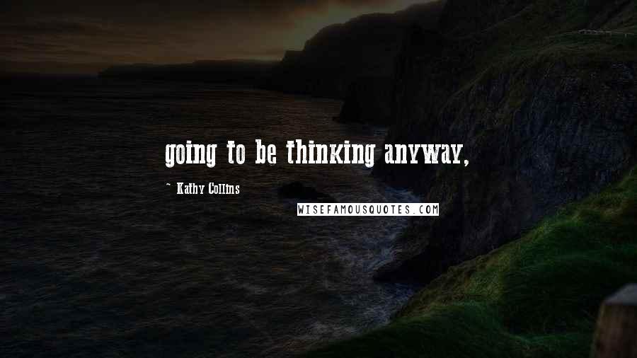 Kathy Collins Quotes: going to be thinking anyway,