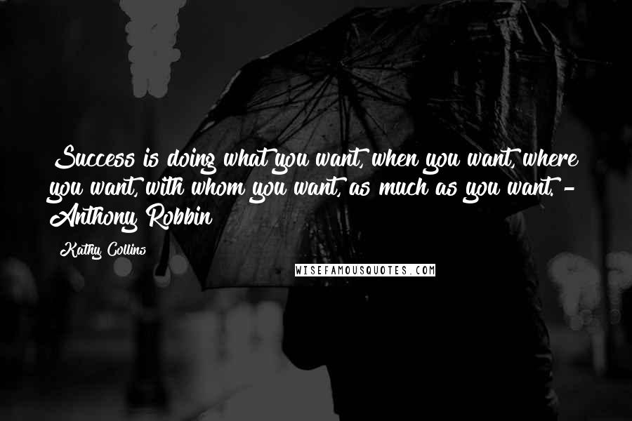 Kathy Collins Quotes: Success is doing what you want, when you want, where you want, with whom you want, as much as you want. - Anthony Robbin