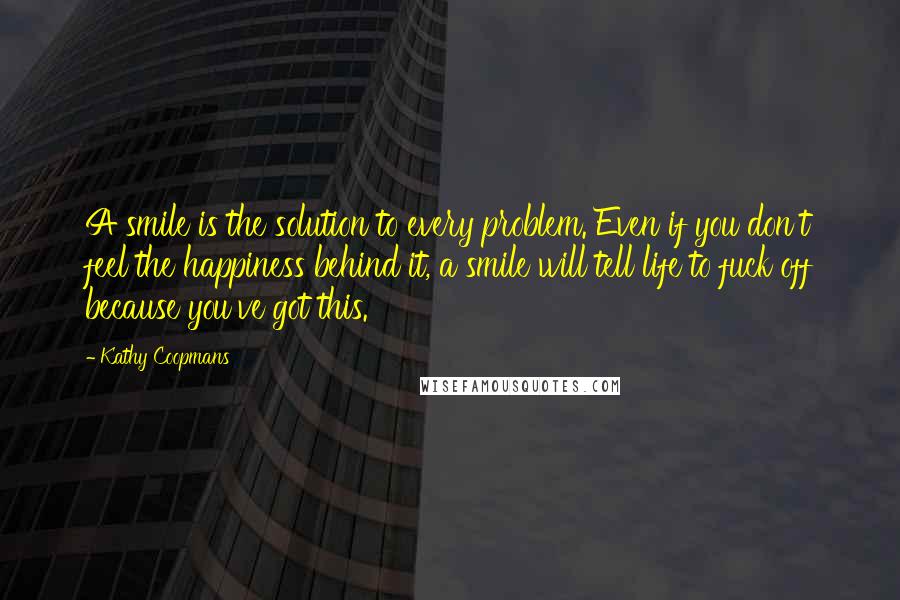 Kathy Coopmans Quotes: A smile is the solution to every problem. Even if you don't feel the happiness behind it, a smile will tell life to fuck off because you've got this.