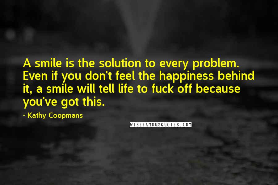 Kathy Coopmans Quotes: A smile is the solution to every problem. Even if you don't feel the happiness behind it, a smile will tell life to fuck off because you've got this.