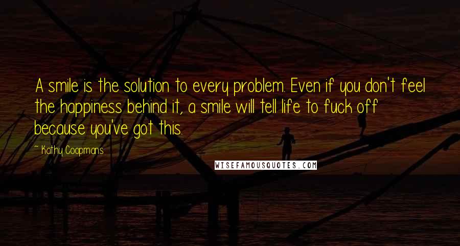 Kathy Coopmans Quotes: A smile is the solution to every problem. Even if you don't feel the happiness behind it, a smile will tell life to fuck off because you've got this.