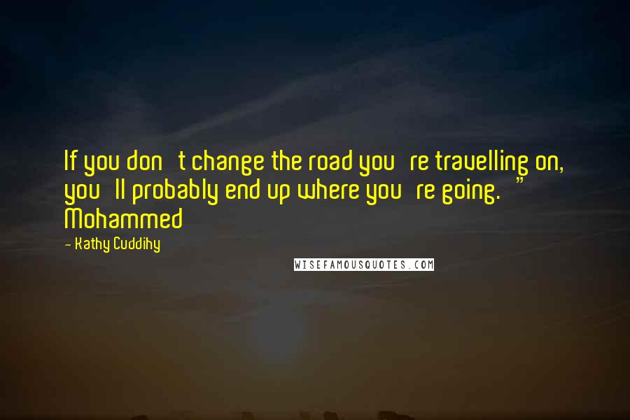 Kathy Cuddihy Quotes: If you don't change the road you're travelling on, you'll probably end up where you're going.'" Mohammed