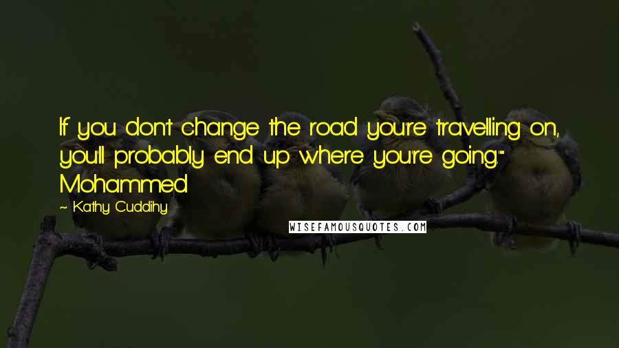 Kathy Cuddihy Quotes: If you don't change the road you're travelling on, you'll probably end up where you're going.'" Mohammed