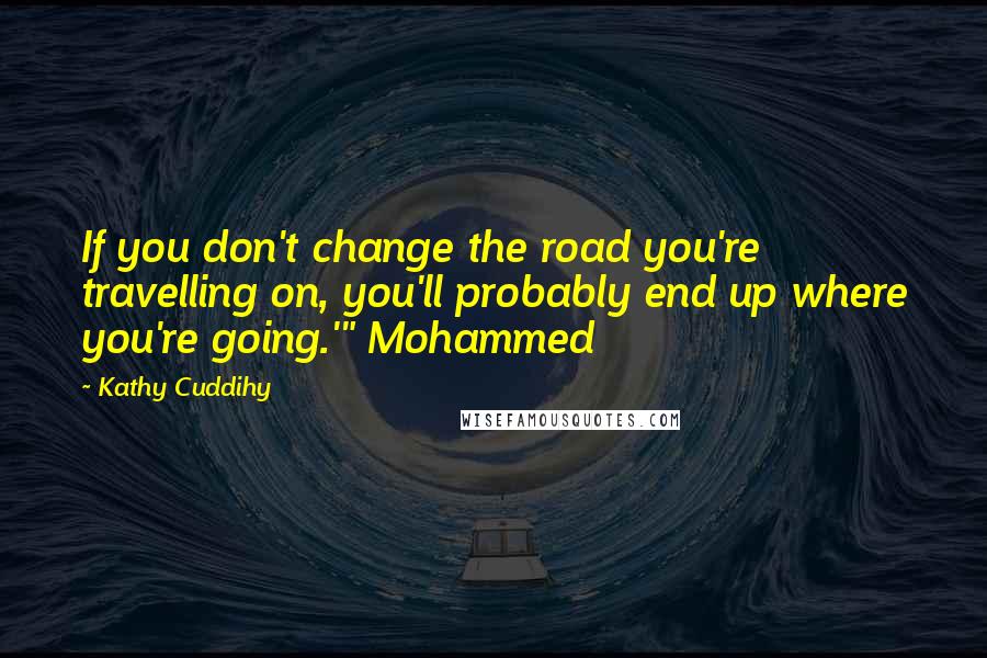 Kathy Cuddihy Quotes: If you don't change the road you're travelling on, you'll probably end up where you're going.'" Mohammed