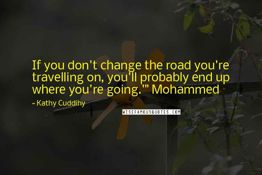 Kathy Cuddihy Quotes: If you don't change the road you're travelling on, you'll probably end up where you're going.'" Mohammed