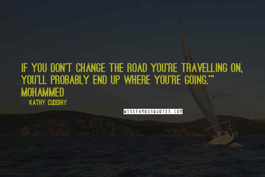 Kathy Cuddihy Quotes: If you don't change the road you're travelling on, you'll probably end up where you're going.'" Mohammed