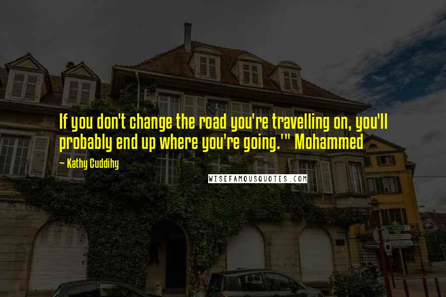 Kathy Cuddihy Quotes: If you don't change the road you're travelling on, you'll probably end up where you're going.'" Mohammed