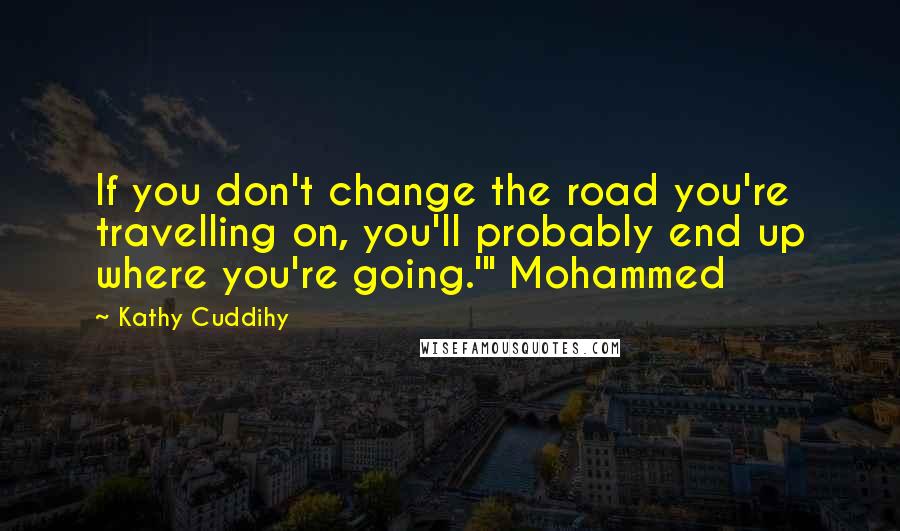 Kathy Cuddihy Quotes: If you don't change the road you're travelling on, you'll probably end up where you're going.'" Mohammed