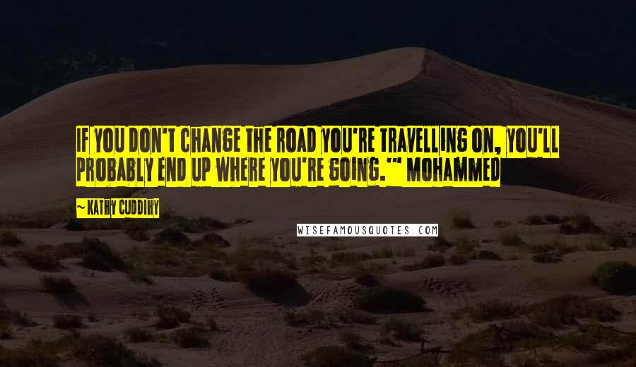 Kathy Cuddihy Quotes: If you don't change the road you're travelling on, you'll probably end up where you're going.'" Mohammed