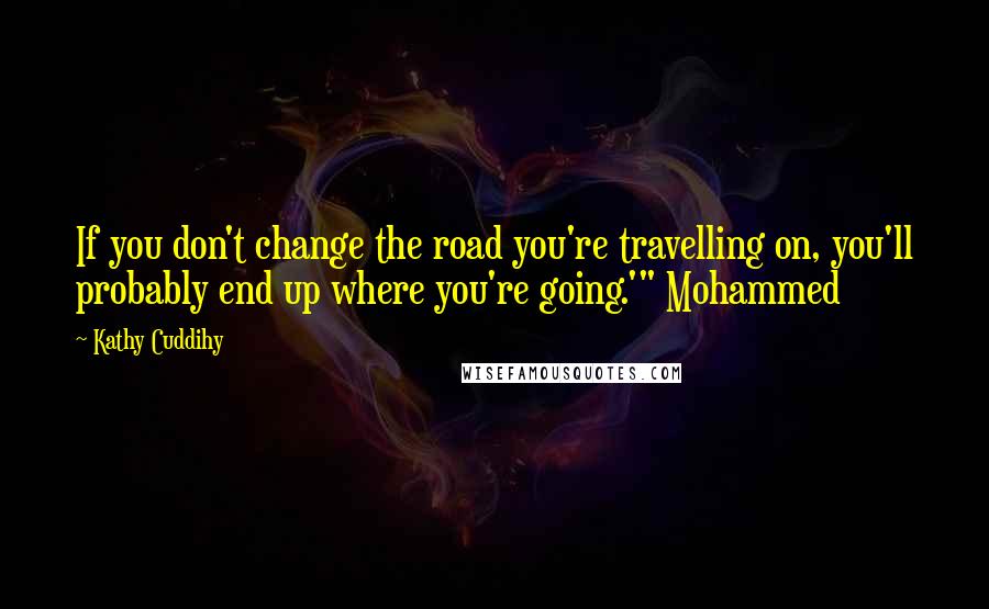 Kathy Cuddihy Quotes: If you don't change the road you're travelling on, you'll probably end up where you're going.'" Mohammed