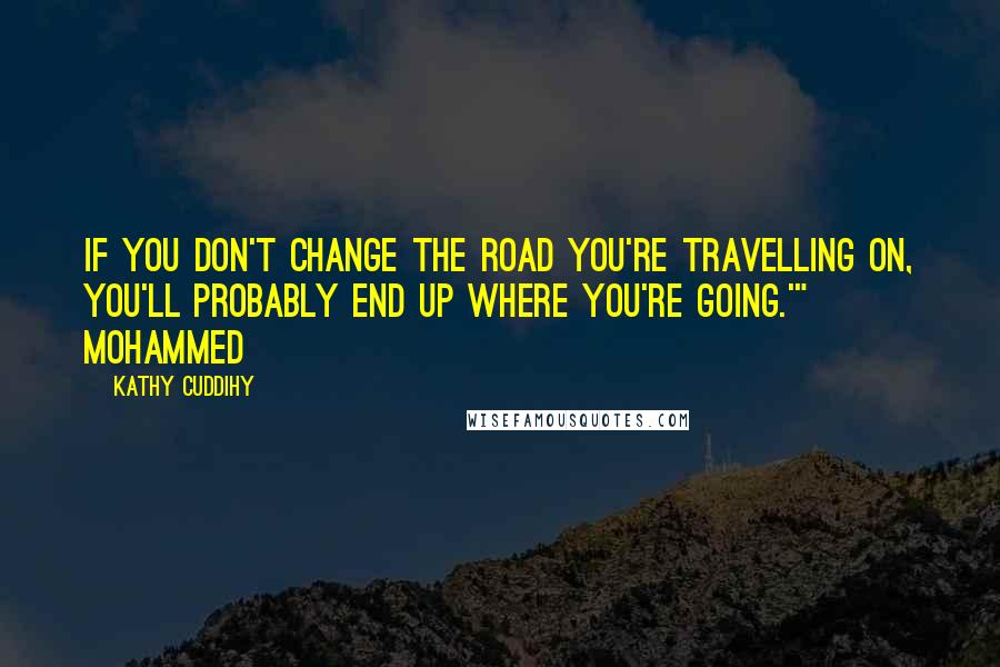 Kathy Cuddihy Quotes: If you don't change the road you're travelling on, you'll probably end up where you're going.'" Mohammed