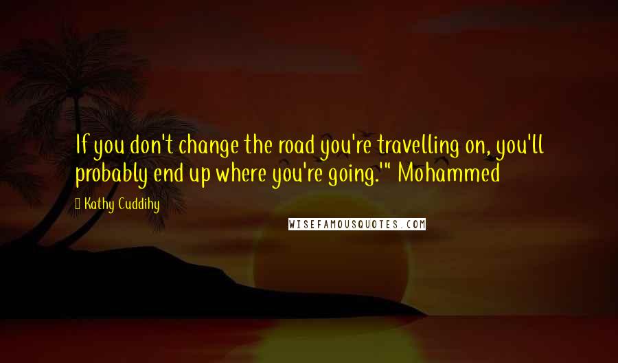 Kathy Cuddihy Quotes: If you don't change the road you're travelling on, you'll probably end up where you're going.'" Mohammed