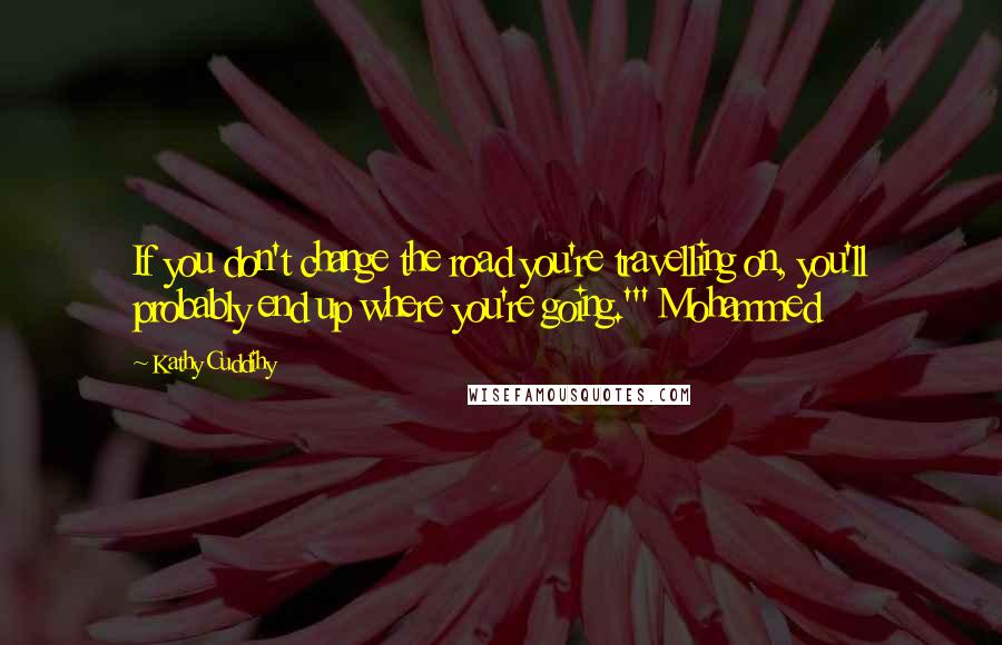 Kathy Cuddihy Quotes: If you don't change the road you're travelling on, you'll probably end up where you're going.'" Mohammed