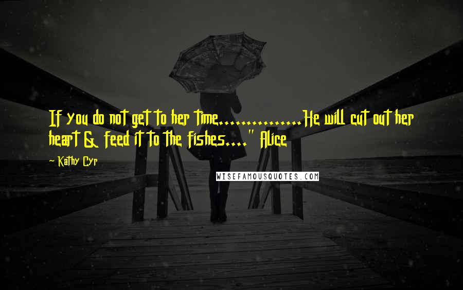 Kathy Cyr Quotes: If you do not get to her time...............He will cut out her heart & feed it to the fishes...." Alice