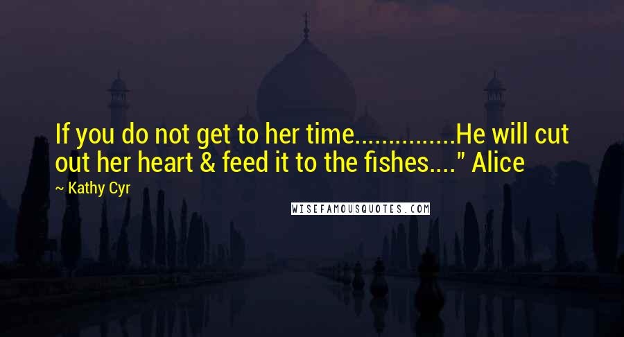 Kathy Cyr Quotes: If you do not get to her time...............He will cut out her heart & feed it to the fishes...." Alice