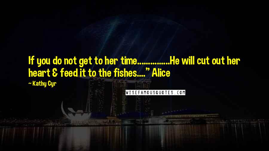 Kathy Cyr Quotes: If you do not get to her time...............He will cut out her heart & feed it to the fishes...." Alice
