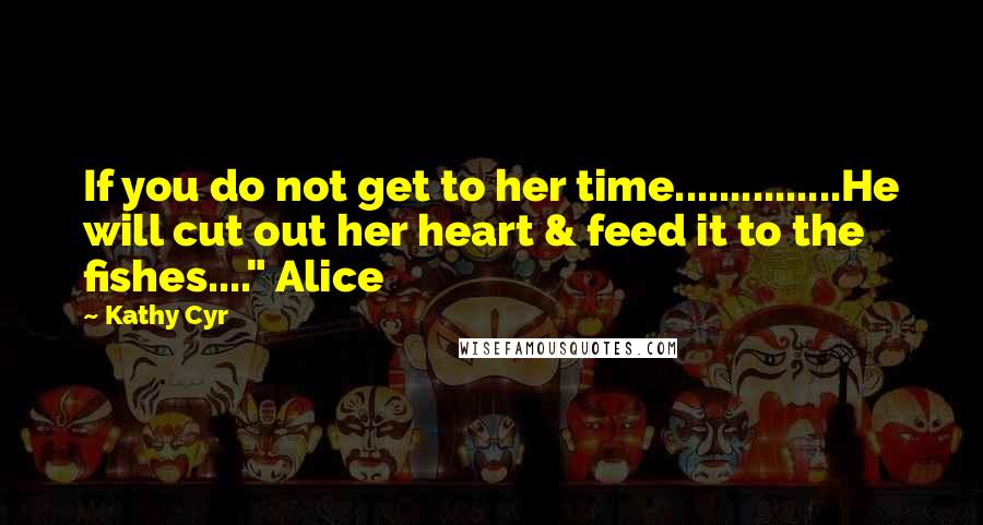 Kathy Cyr Quotes: If you do not get to her time...............He will cut out her heart & feed it to the fishes...." Alice