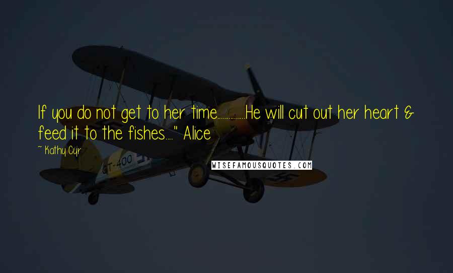 Kathy Cyr Quotes: If you do not get to her time...............He will cut out her heart & feed it to the fishes...." Alice