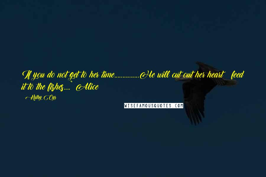 Kathy Cyr Quotes: If you do not get to her time...............He will cut out her heart & feed it to the fishes...." Alice