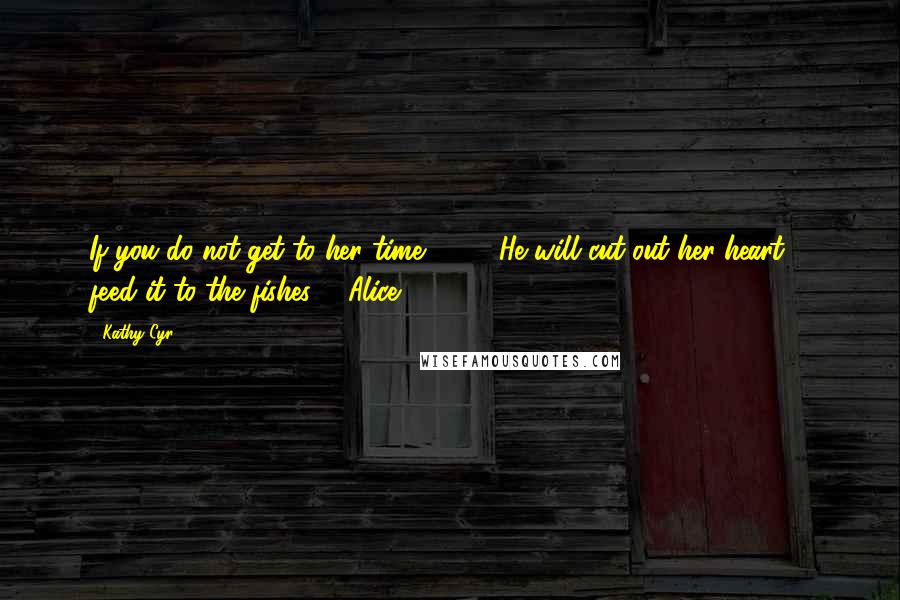 Kathy Cyr Quotes: If you do not get to her time...............He will cut out her heart & feed it to the fishes...." Alice