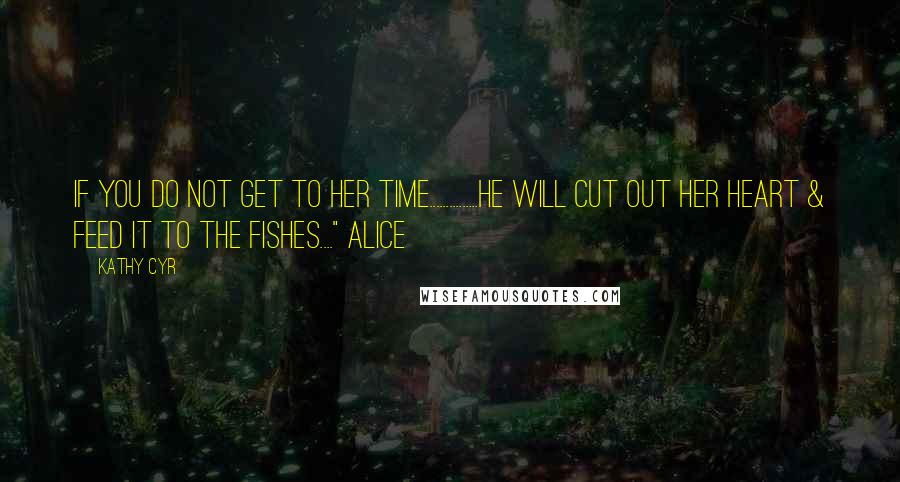 Kathy Cyr Quotes: If you do not get to her time...............He will cut out her heart & feed it to the fishes...." Alice