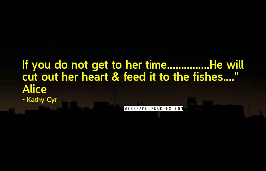 Kathy Cyr Quotes: If you do not get to her time...............He will cut out her heart & feed it to the fishes...." Alice
