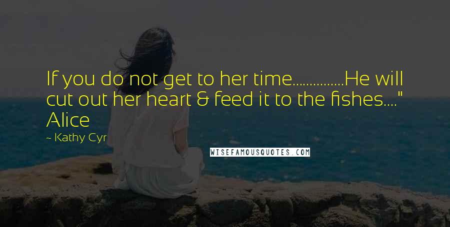 Kathy Cyr Quotes: If you do not get to her time...............He will cut out her heart & feed it to the fishes...." Alice