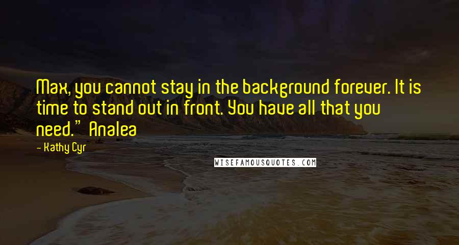 Kathy Cyr Quotes: Max, you cannot stay in the background forever. It is time to stand out in front. You have all that you need." Analea